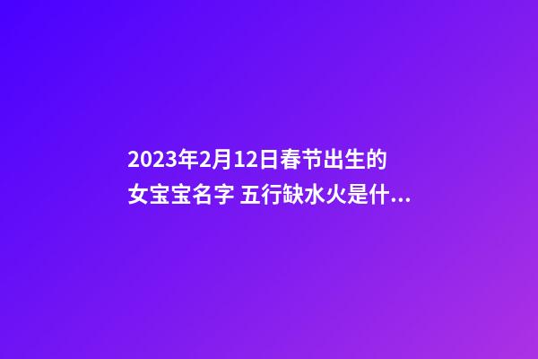 2023年2月12日春节出生的女宝宝名字 五行缺水火是什么命